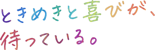 ときめきと喜びが待っている。